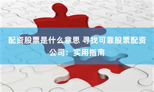 配资股票是什么意思 寻找可靠股票配资公司：实用指南