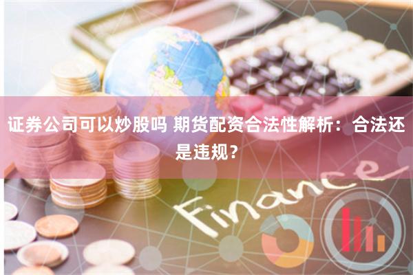 证券公司可以炒股吗 期货配资合法性解析：合法还是违规？