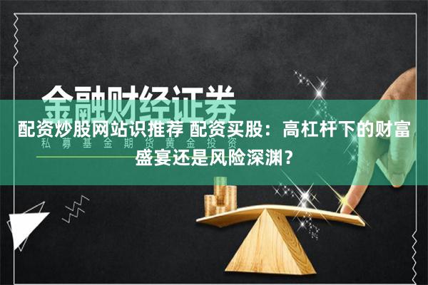 配资炒股网站识推荐 配资买股：高杠杆下的财富盛宴还是风险深渊？