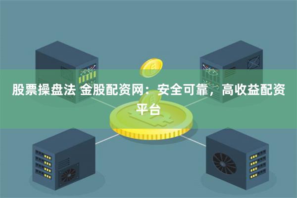 股票操盘法 金股配资网：安全可靠，高收益配资平台