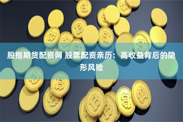 股指期货配资网 股票配资亲历：高收益背后的隐形风险