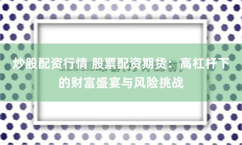 炒股配资行情 股票配资期货：高杠杆下的财富盛宴与风险挑战