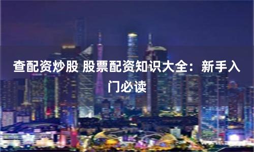 查配资炒股 股票配资知识大全：新手入门必读