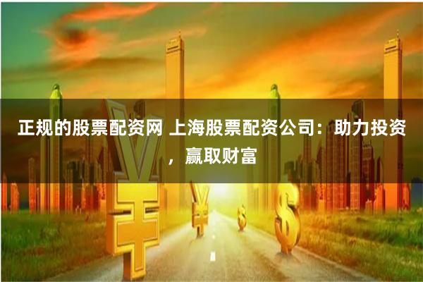 正规的股票配资网 上海股票配资公司：助力投资，赢取财富