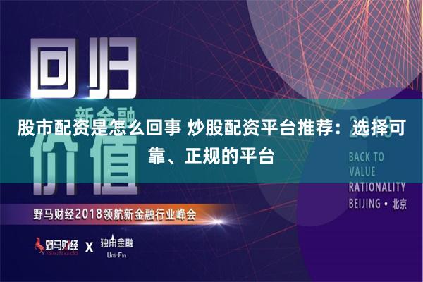 股市配资是怎么回事 炒股配资平台推荐：选择可靠、正规的平台