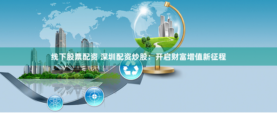 线下股票配资 深圳配资炒股：开启财富增值新征程