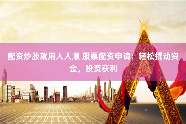 配资炒股就用人人顺 股票配资申请：轻松撬动资金，投资获利