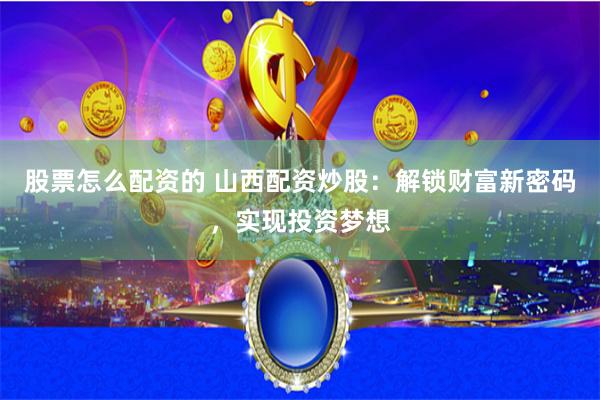 股票怎么配资的 山西配资炒股：解锁财富新密码，实现投资梦想