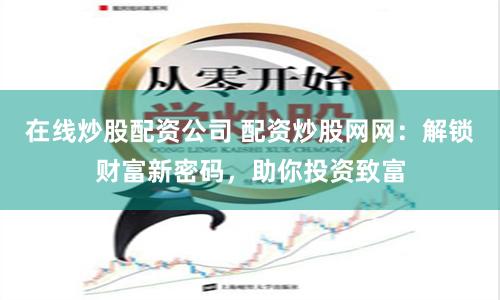 在线炒股配资公司 配资炒股网网：解锁财富新密码，助你投资致富