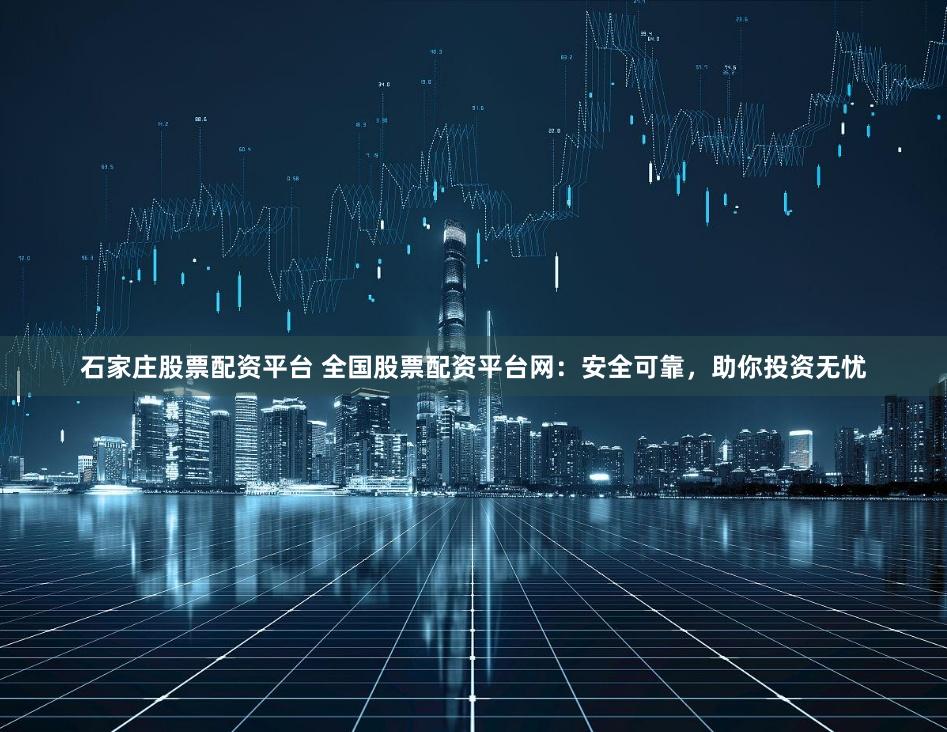 石家庄股票配资平台 全国股票配资平台网：安全可靠，助你投资无忧