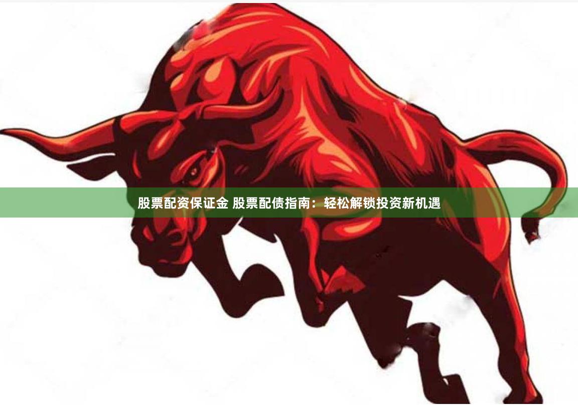 股票配资保证金 股票配债指南：轻松解锁投资新机遇