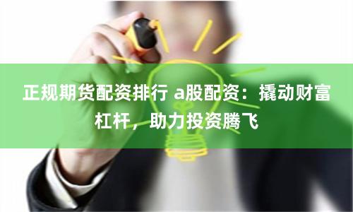 正规期货配资排行 a股配资：撬动财富杠杆，助力投资腾飞