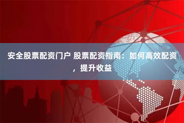 安全股票配资门户 股票配资指南：如何高效配资，提升收益