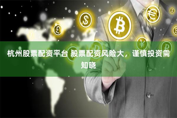 杭州股票配资平台 股票配资风险大，谨慎投资需知晓