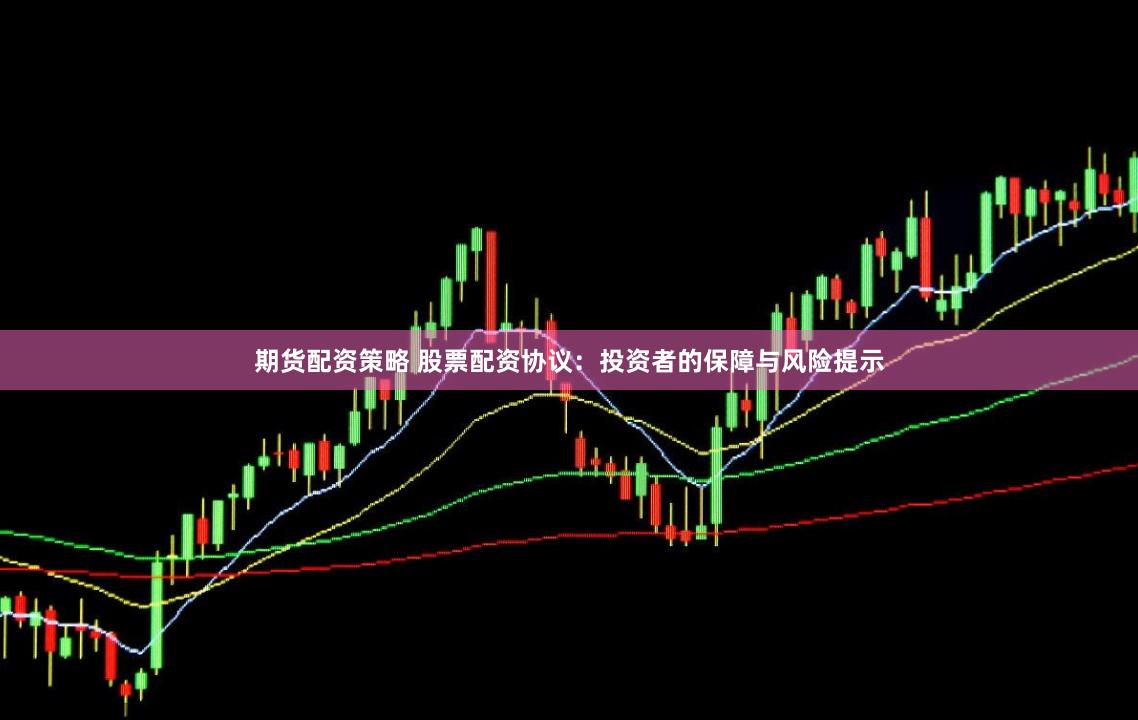 期货配资策略 股票配资协议：投资者的保障与风险提示