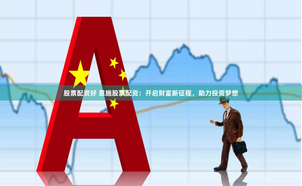 股票配资好 恩施股票配资：开启财富新征程，助力投资梦想