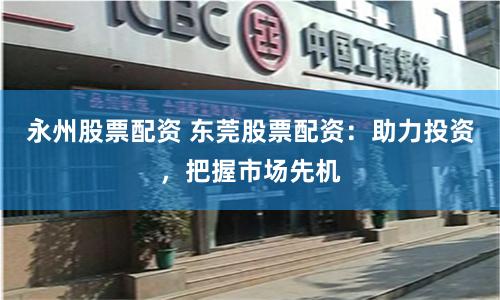 永州股票配资 东莞股票配资：助力投资，把握市场先机