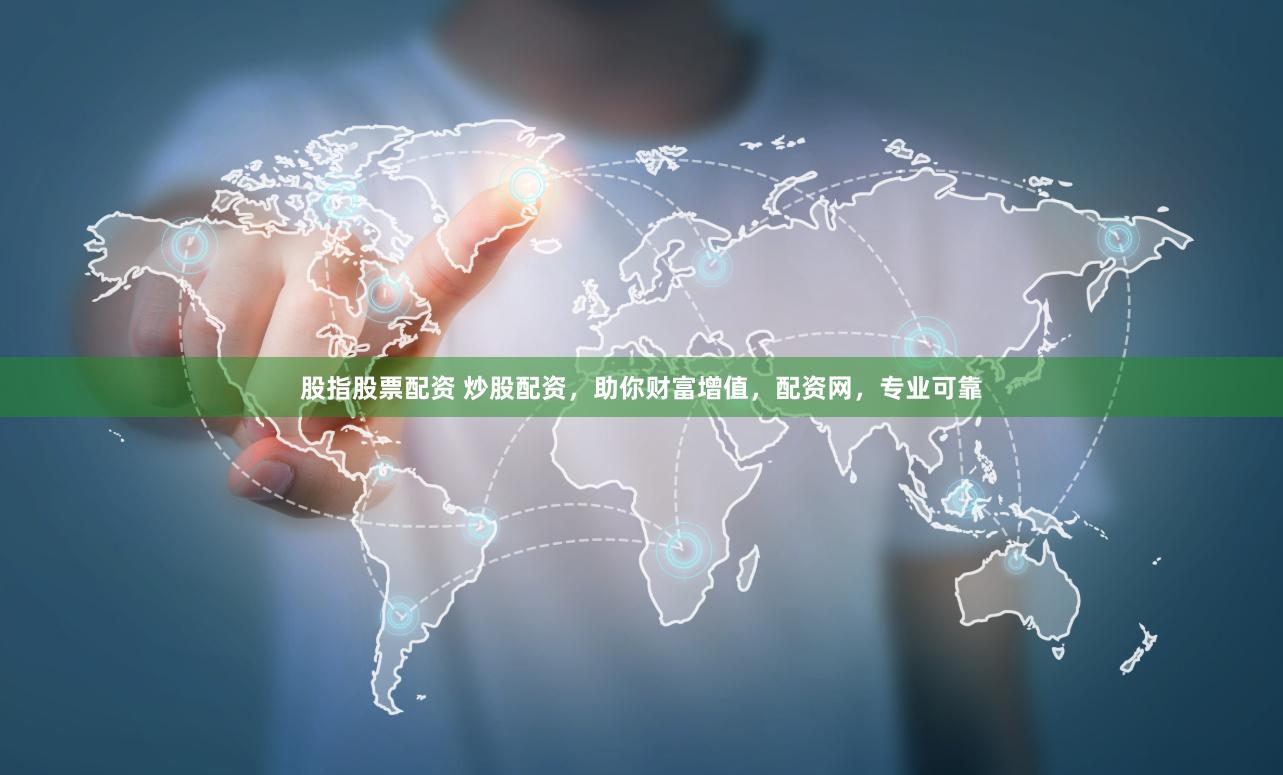股指股票配资 炒股配资，助你财富增值，配资网，专业可靠