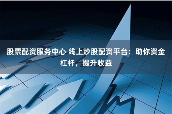 股票配资服务中心 线上炒股配资平台：助你资金杠杆，提升收益
