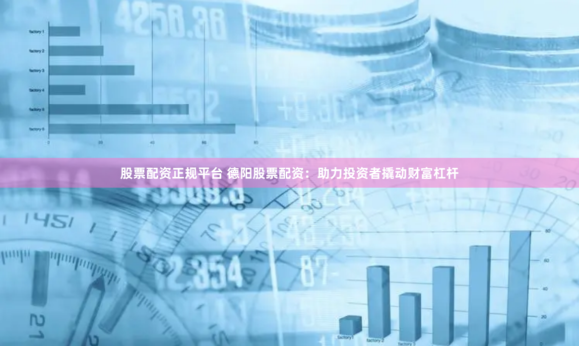 股票配资正规平台 德阳股票配资：助力投资者撬动财富杠杆