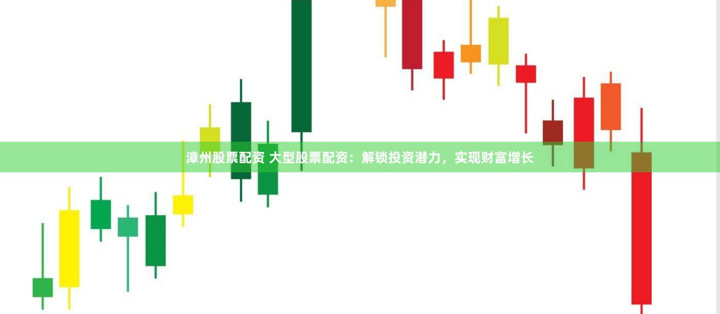 漳州股票配资 大型股票配资：解锁投资潜力，实现财富增长
