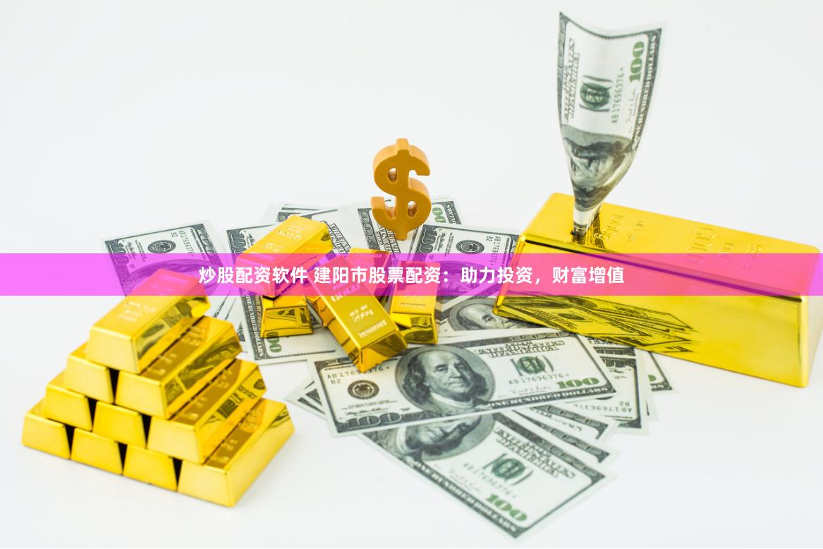 炒股配资软件 建阳市股票配资：助力投资，财富增值