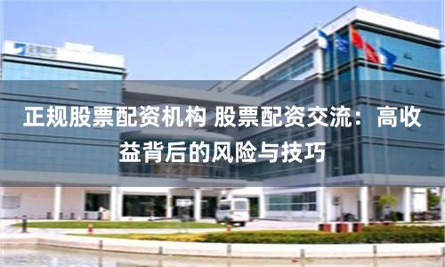 正规股票配资机构 股票配资交流：高收益背后的风险与技巧