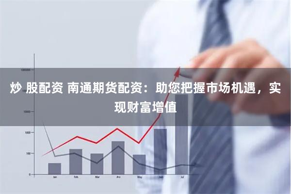 炒 股配资 南通期货配资：助您把握市场机遇，实现财富增值