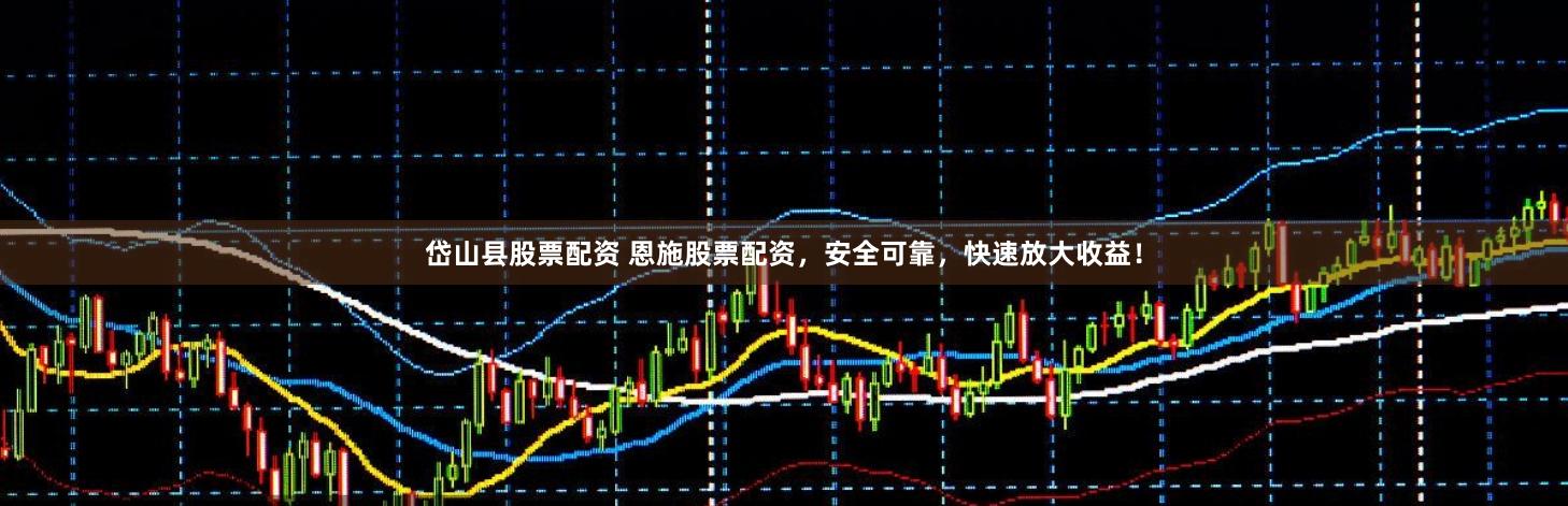 岱山县股票配资 恩施股票配资，安全可靠，快速放大收益！