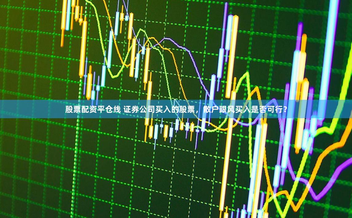 股票配资平仓线 证券公司买入的股票，散户跟风买入是否可行？