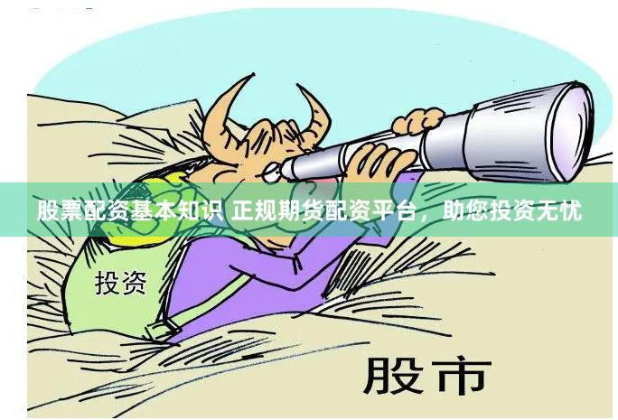 股票配资基本知识 正规期货配资平台，助您投资无忧