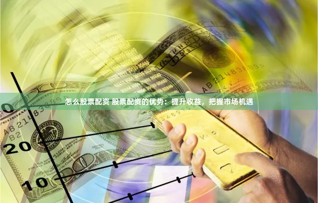 怎么股票配资 股票配资的优势：提升收益，把握市场机遇