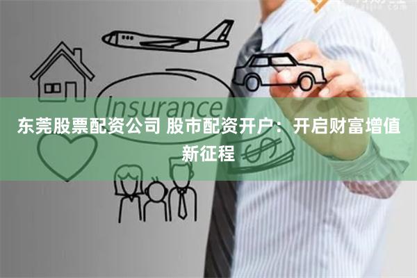 东莞股票配资公司 股市配资开户：开启财富增值新征程