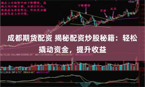 成都期货配资 揭秘配资炒股秘籍：轻松撬动资金，提升收益