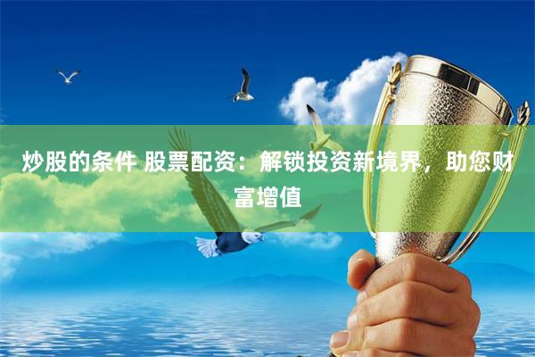 炒股的条件 股票配资：解锁投资新境界，助您财富增值