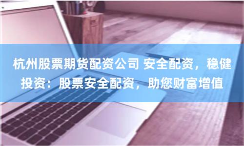 杭州股票期货配资公司 安全配资，稳健投资：股票安全配资，助您财富增值