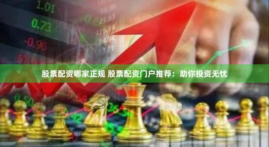 股票配资哪家正规 股票配资门户推荐：助你投资无忧