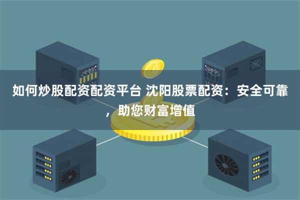 如何炒股配资配资平台 沈阳股票配资：安全可靠，助您财富增值