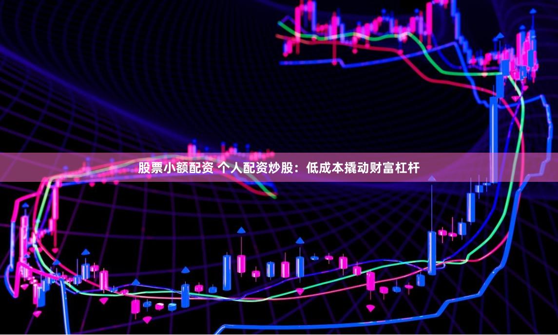 股票小额配资 个人配资炒股：低成本撬动财富杠杆