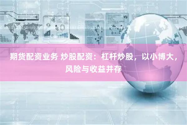 期货配资业务 炒股配资：杠杆炒股，以小博大，风险与收益并存