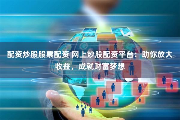 配资炒股股票配资 网上炒股配资平台：助你放大收益，成就财富梦想