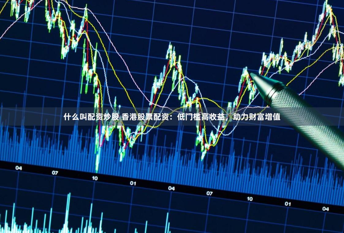 什么叫配资炒股 香港股票配资：低门槛高收益，助力财富增值