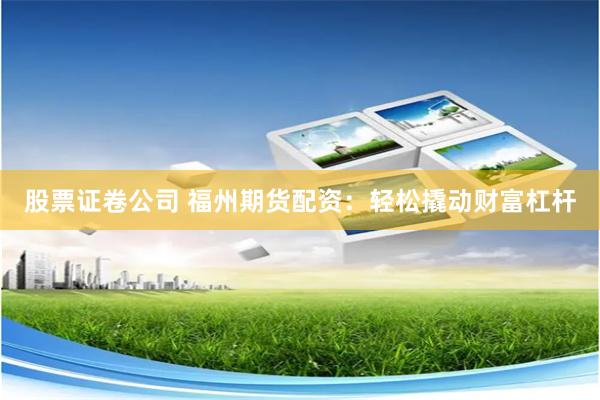 股票证卷公司 福州期货配资：轻松撬动财富杠杆