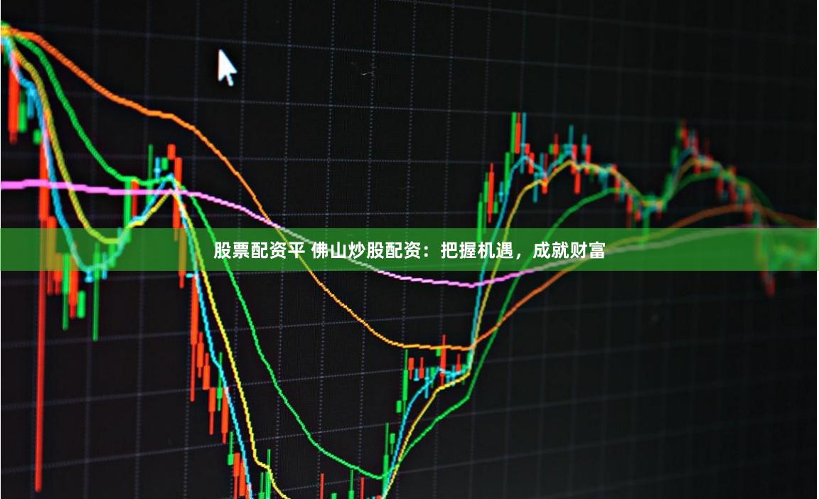 股票配资平 佛山炒股配资：把握机遇，成就财富