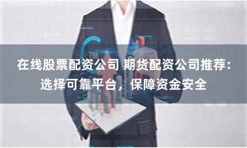 在线股票配资公司 期货配资公司推荐：选择可靠平台，保障资金安全