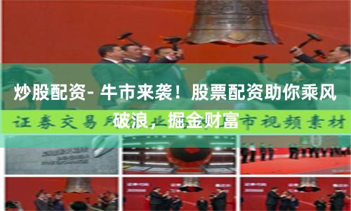 炒股配资- 牛市来袭！股票配资助你乘风破浪，掘金财富