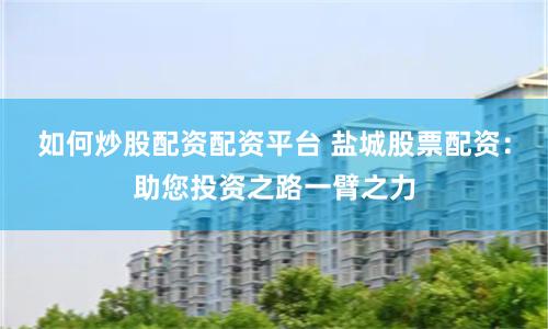 如何炒股配资配资平台 盐城股票配资：助您投资之路一臂之力