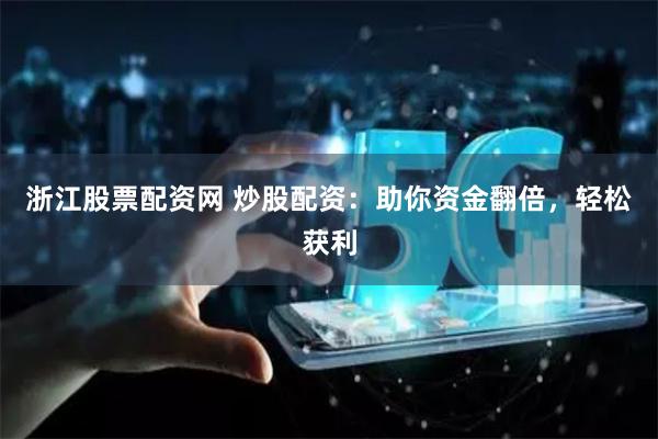 浙江股票配资网 炒股配资：助你资金翻倍，轻松获利