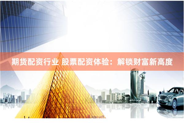 期货配资行业 股票配资体验：解锁财富新高度