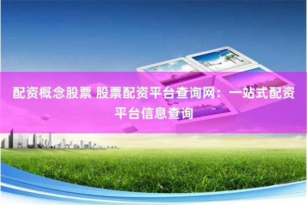 配资概念股票 股票配资平台查询网：一站式配资平台信息查询